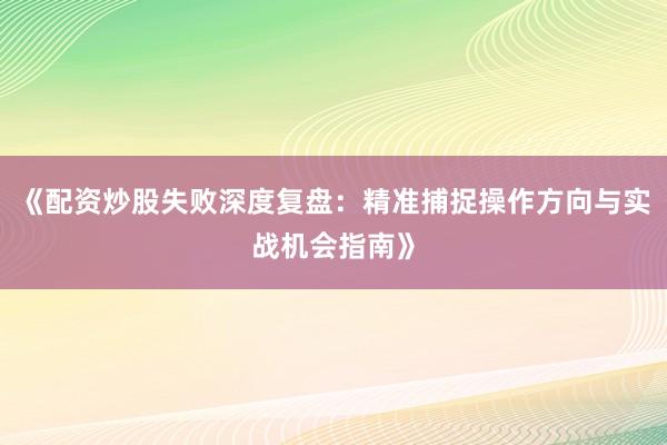 《配资炒股失败深度复盘：精准捕捉操作方向与实战机会指南》