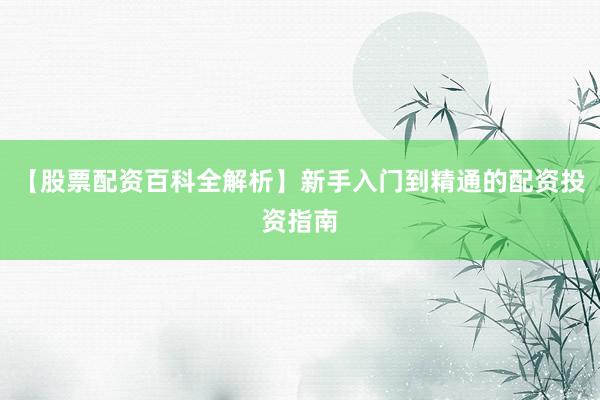【股票配资百科全解析】新手入门到精通的配资投资指南