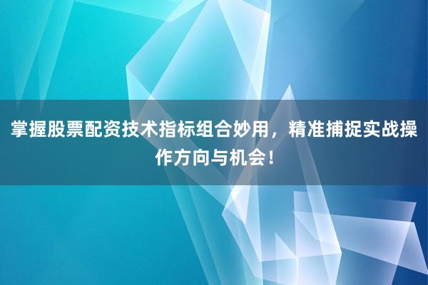 掌握股票配资技术指标组合妙用，精准捕捉实战操作方向与机会！