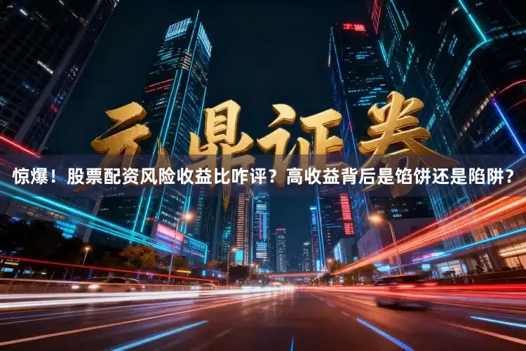 惊爆！股票配资风险收益比咋评？高收益背后是馅饼还是陷阱？