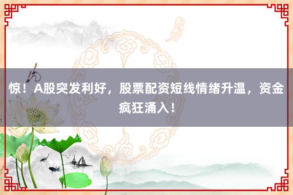 惊！A股突发利好，股票配资短线情绪升温，资金疯狂涌入！