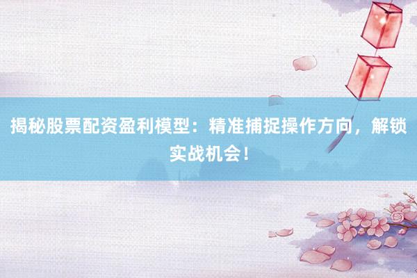 揭秘股票配资盈利模型：精准捕捉操作方向，解锁实战机会！
