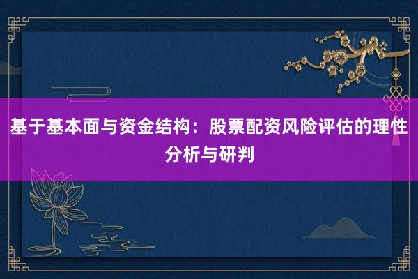 基于基本面与资金结构：股票配资风险评估的理性分析与研判