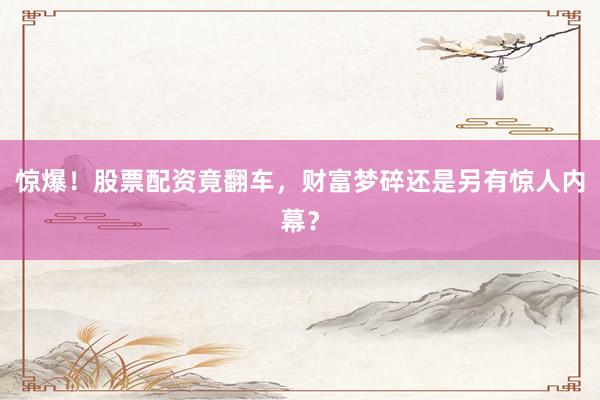 惊爆！股票配资竟翻车，财富梦碎还是另有惊人内幕？
