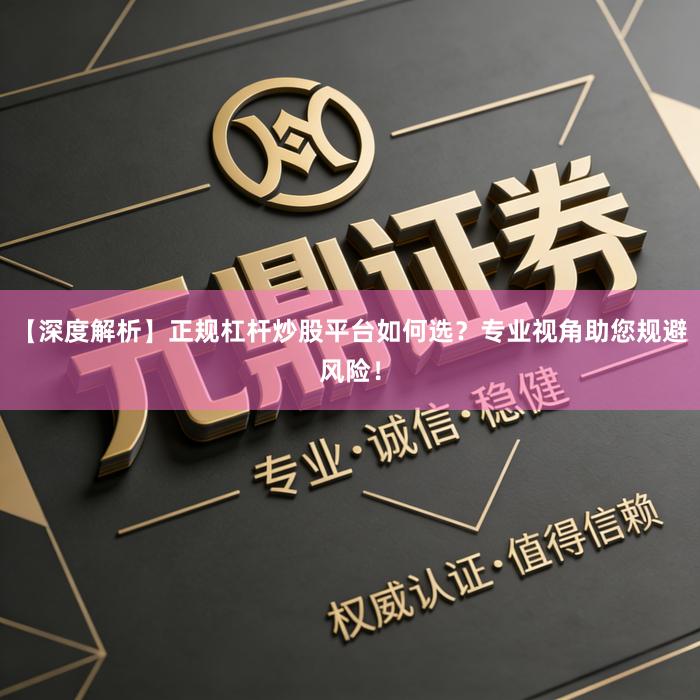 【深度解析】正规杠杆炒股平台如何选？专业视角助您规避风险！