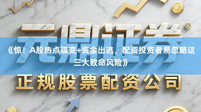 《惊！A股热点骤变+资金出逃，配资投资者易忽略这三大致命风险》