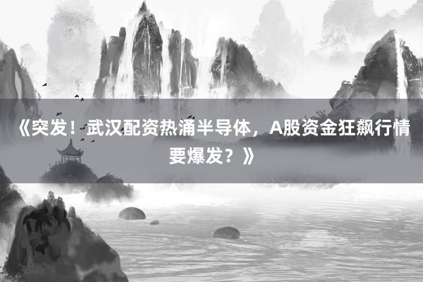 《突发！武汉配资热涌半导体，A股资金狂飙行情要爆发？》