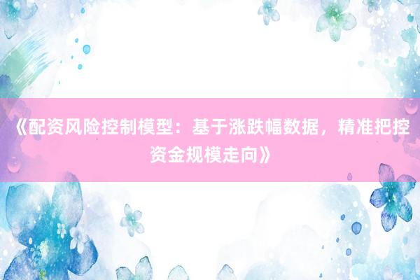《配资风险控制模型：基于涨跌幅数据，精准把控资金规模走向》