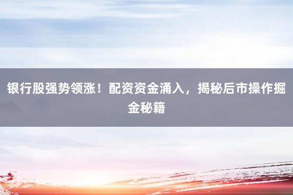 银行股强势领涨！配资资金涌入，揭秘后市操作掘金秘籍