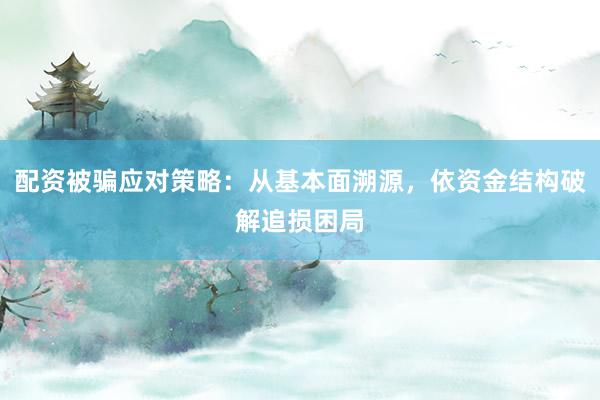 配资被骗应对策略：从基本面溯源，依资金结构破解追损困局