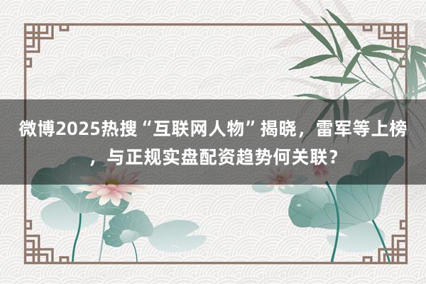 微博2025热搜“互联网人物”揭晓，雷军等上榜，与正规实盘配资趋势何关联？