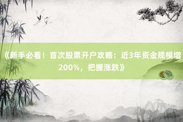 《新手必看！首次股票开户攻略：近3年资金规模增200%，把握涨跌》