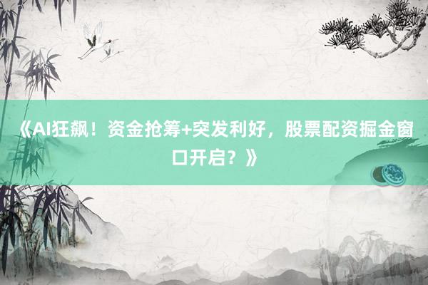 《AI狂飙！资金抢筹+突发利好，股票配资掘金窗口开启？》
