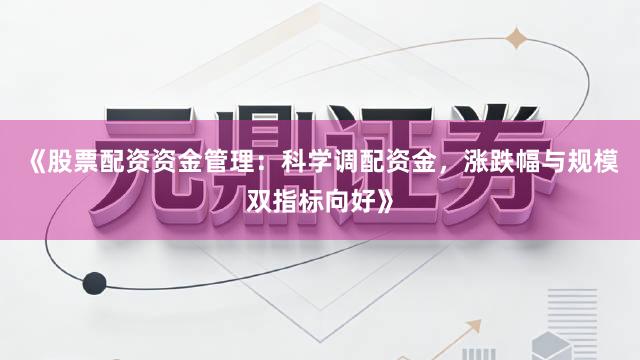 《股票配资资金管理：科学调配资金，涨跌幅与规模双指标向好》