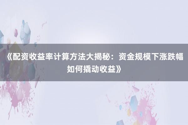 《配资收益率计算方法大揭秘：资金规模下涨跌幅如何撬动收益》