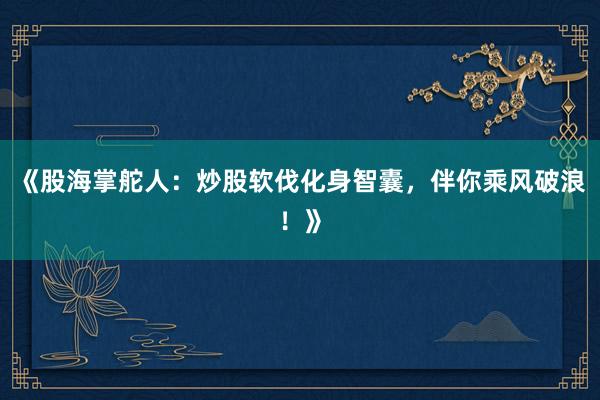 《股海掌舵人：炒股软伐化身智囊，伴你乘风破浪！》