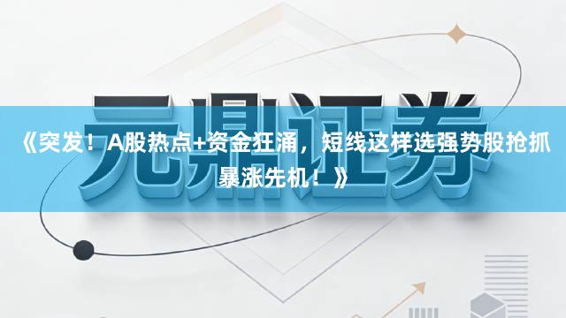 《突发！A股热点+资金狂涌，短线这样选强势股抢抓暴涨先机！》