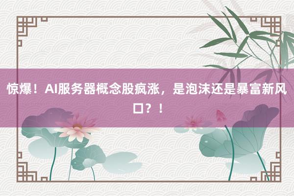 惊爆！AI服务器概念股疯涨，是泡沫还是暴富新风口？！