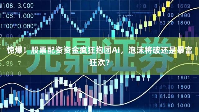惊爆！股票配资资金疯狂抱团AI，泡沫将破还是暴富狂欢？