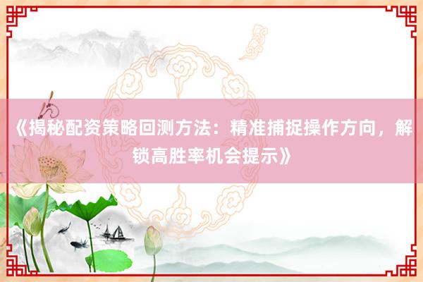 《揭秘配资策略回测方法：精准捕捉操作方向，解锁高胜率机会提示》
