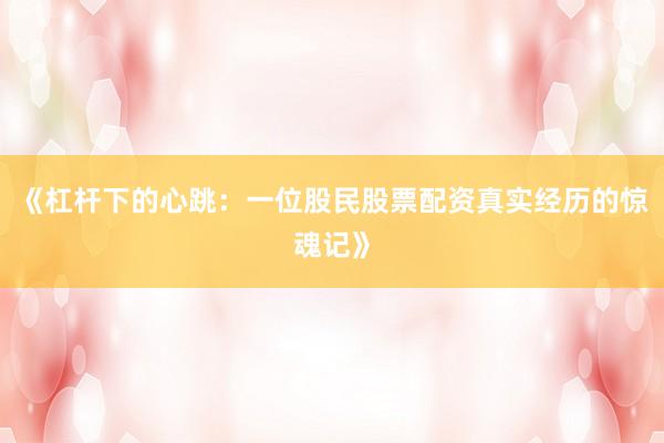 《杠杆下的心跳：一位股民股票配资真实经历的惊魂记》