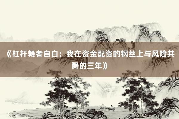 《杠杆舞者自白：我在资金配资的钢丝上与风险共舞的三年》