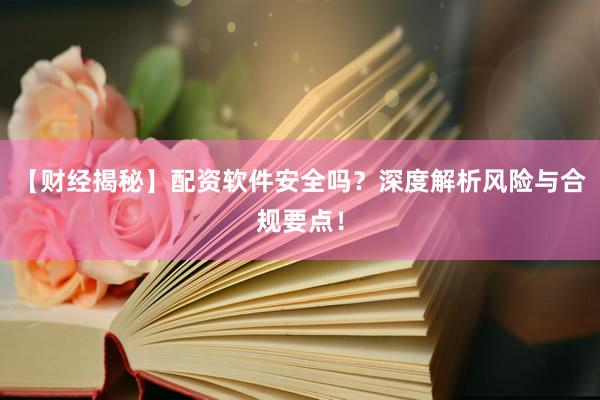 【财经揭秘】配资软件安全吗？深度解析风险与合规要点！