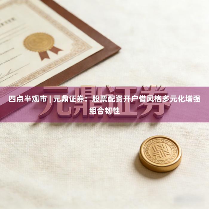 四点半观市 | 元鼎证券：股票配资开户借风格多元化增强组合韧性
