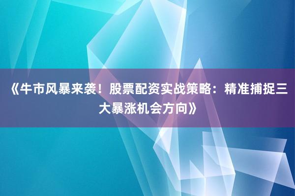 《牛市风暴来袭！股票配资实战策略：精准捕捉三大暴涨机会方向》