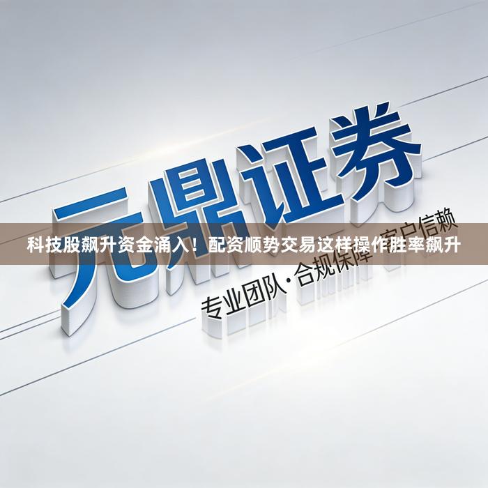 科技股飙升资金涌入！配资顺势交易这样操作胜率飙升