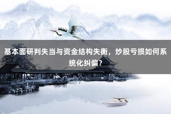 基本面研判失当与资金结构失衡，炒股亏损如何系统化纠偏？