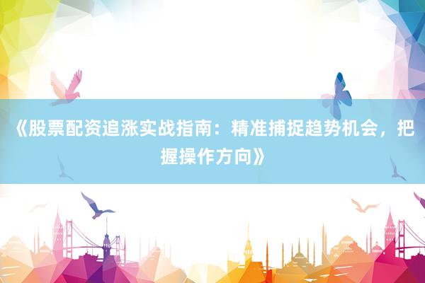 《股票配资追涨实战指南：精准捕捉趋势机会，把握操作方向》