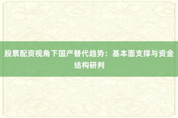 股票配资视角下国产替代趋势：基本面支撑与资金结构研判