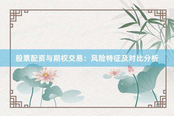 股票配资与期权交易：风险特征及对比分析