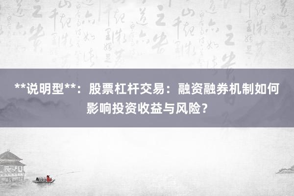 **说明型**：股票杠杆交易：融资融券机制如何影响投资收益与风险？