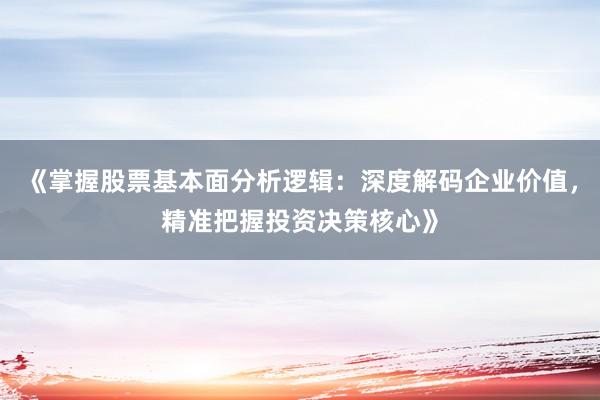 《掌握股票基本面分析逻辑：深度解码企业价值，精准把握投资决策核心》