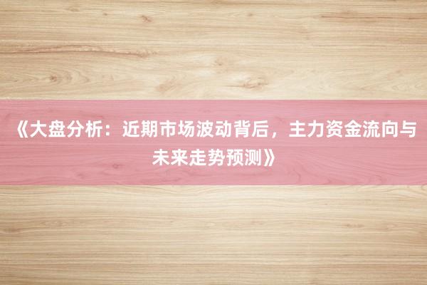 《大盘分析：近期市场波动背后，主力资金流向与未来走势预测》