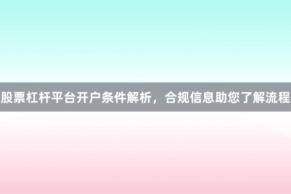 股票杠杆平台开户条件解析，合规信息助您了解流程