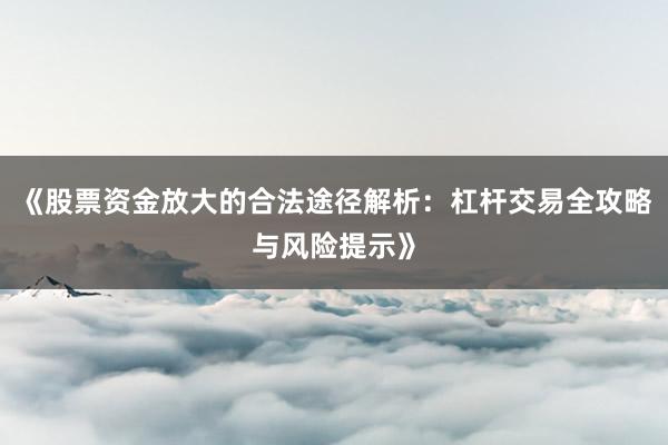 《股票资金放大的合法途径解析：杠杆交易全攻略与风险提示》