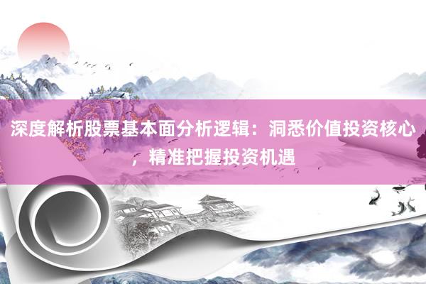 深度解析股票基本面分析逻辑：洞悉价值投资核心，精准把握投资机遇