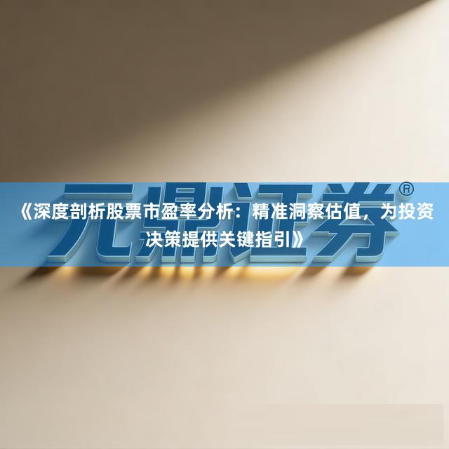 《深度剖析股票市盈率分析：精准洞察估值，为投资决策提供关键指引》