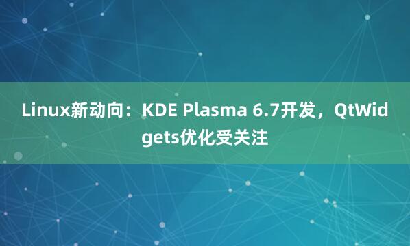 Linux新动向：KDE Plasma 6.7开发，QtWidgets优化受关注