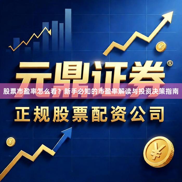股票市盈率怎么看？新手必知的市盈率解读与投资决策指南