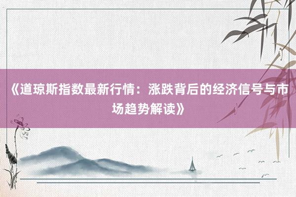 《道琼斯指数最新行情：涨跌背后的经济信号与市场趋势解读》