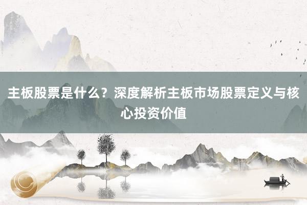 主板股票是什么？深度解析主板市场股票定义与核心投资价值