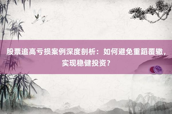 股票追高亏损案例深度剖析：如何避免重蹈覆辙，实现稳健投资？