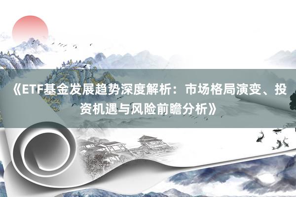 《ETF基金发展趋势深度解析：市场格局演变、投资机遇与风险前瞻分析》