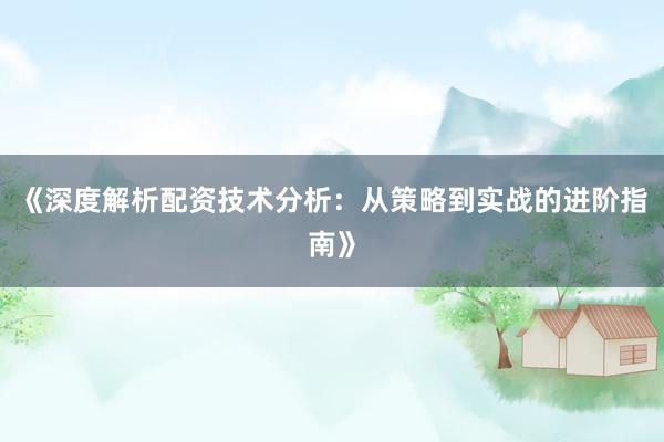 《深度解析配资技术分析：从策略到实战的进阶指南》