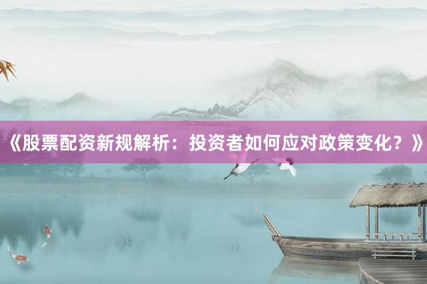 《股票配资新规解析：投资者如何应对政策变化？》