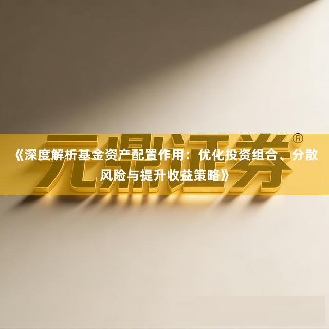 《深度解析基金资产配置作用：优化投资组合、分散风险与提升收益策略》